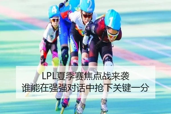 LPL夏季赛焦点战来袭 谁能在强强对话中抢下关键一分