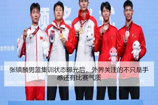 张镇麟男篮集训状态曝光后，外界关注的不只是手感还有比赛气质